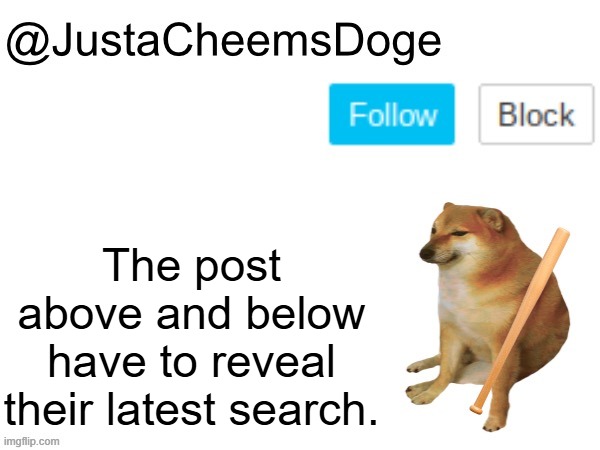 A | The post above and below have to reveal their latest search. | image tagged in justacheemsdoge annoucement template,search,memes,reveal | made w/ Imgflip meme maker