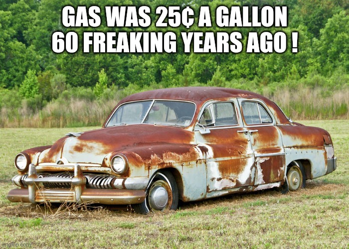 Old Car | GAS WAS 25¢ A GALLON 60 FREAKING YEARS AGO ! | image tagged in old car | made w/ Imgflip meme maker