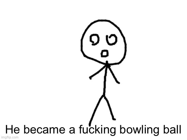 He became a fucking bowling ball | made w/ Imgflip meme maker