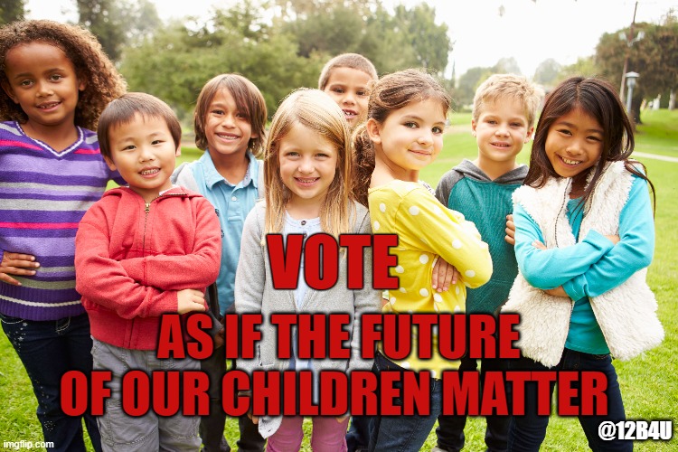 vote | VOTE; AS IF THE FUTURE OF OUR CHILDREN MATTER; @12B4U | image tagged in vote | made w/ Imgflip meme maker