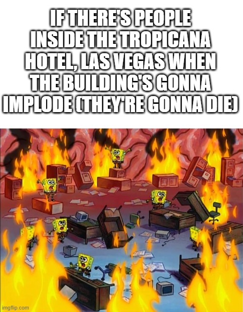 First meme about Tropicana Las Vegas Implosion | IF THERE'S PEOPLE INSIDE THE TROPICANA HOTEL, LAS VEGAS WHEN THE BUILDING'S GONNA IMPLODE (THEY'RE GONNA DIE) | image tagged in spongebob fire,las vegas,memes,funny,dark humor,implosion | made w/ Imgflip meme maker