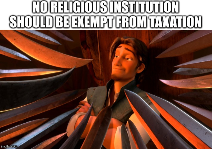 Unpopular Opinion Flynn | NO RELIGIOUS INSTITUTION SHOULD BE EXEMPT FROM TAXATION | image tagged in unpopular opinion flynn | made w/ Imgflip meme maker