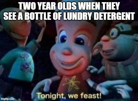 yummy | TWO YEAR OLDS WHEN THEY SEE A BOTTLE OF LUNDRY DETERGENT | image tagged in tonight we feast,memes,funny,funny memes | made w/ Imgflip meme maker