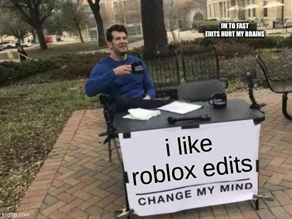 it hurts the pain | IM TO FAST EDITS HURT MY BRAINS; i like roblox edits | image tagged in memes,change my mind | made w/ Imgflip meme maker