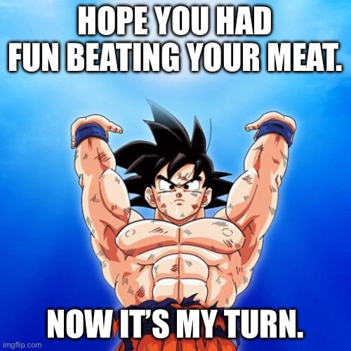 goku spirit bomb | HOPE YOU HAD FUN BEATING YOUR MEAT. NOW IT’S MY TURN. | image tagged in goku spirit bomb | made w/ Imgflip meme maker
