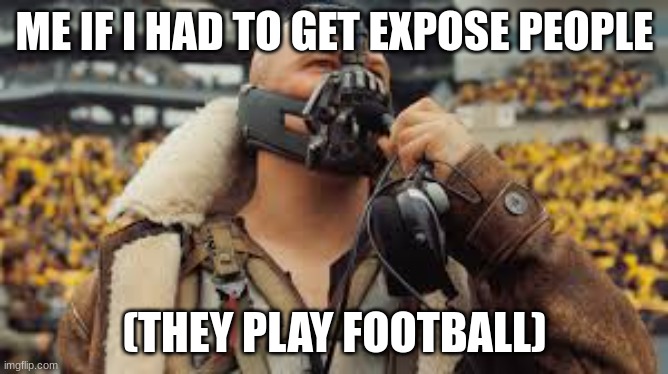 Why is bane from this movie right | ME IF I HAD TO GET EXPOSE PEOPLE; (THEY PLAY FOOTBALL) | image tagged in bane football | made w/ Imgflip meme maker