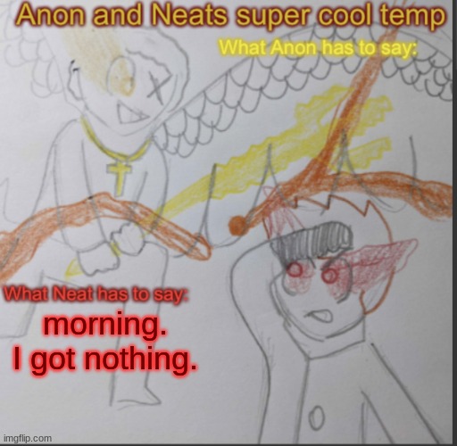 Anon and Neats super cool shared temp | morning. I got nothing. | image tagged in anon and neats super cool shared temp | made w/ Imgflip meme maker
