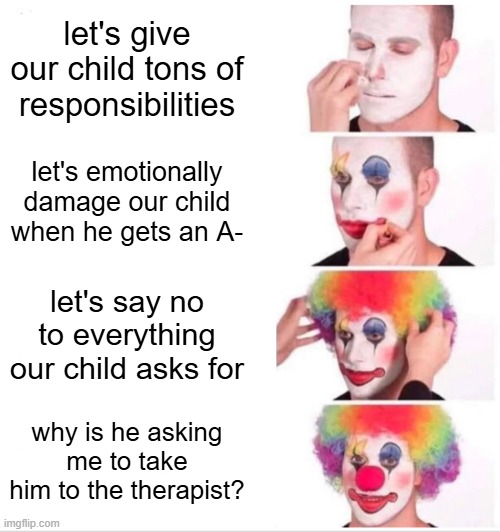 asian parents be like: | let's give our child tons of responsibilities; let's emotionally damage our child when he gets an A-; let's say no to everything our child asks for; why is he asking me to take him to the therapist? | image tagged in memes,clown applying makeup,funny,asians,high expectations asian father,true story bro | made w/ Imgflip meme maker