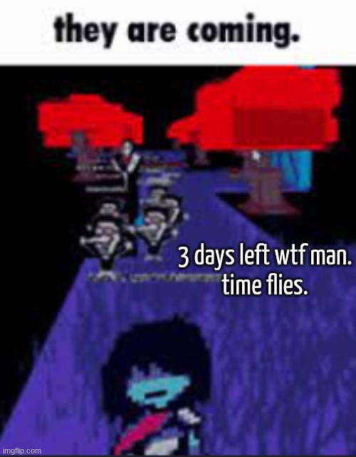 they are coming. | 3 days left wtf man.
time flies. | image tagged in they are coming | made w/ Imgflip meme maker