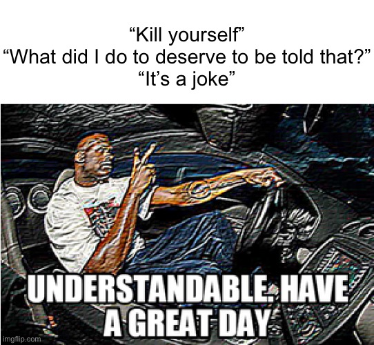 I don’t ficking understand some of you mfs humor | “Kill yourself”
“What did I do to deserve to be told that?”
“It’s a joke” | image tagged in understandable have a great day | made w/ Imgflip meme maker