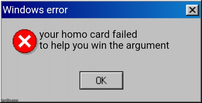 Ha | Windows error; your homo card failed to help you win the argument | image tagged in windows 98 error message | made w/ Imgflip meme maker