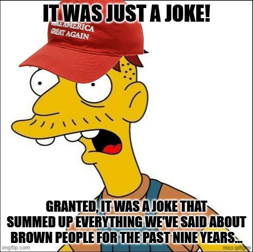 Admit it.  He only said what you're thinking. | IT WAS JUST A JOKE! GRANTED, IT WAS A JOKE THAT SUMMED UP EVERYTHING WE'VE SAID ABOUT BROWN PEOPLE FOR THE PAST NINE YEARS... | image tagged in some kind of maga moron,trump | made w/ Imgflip meme maker
