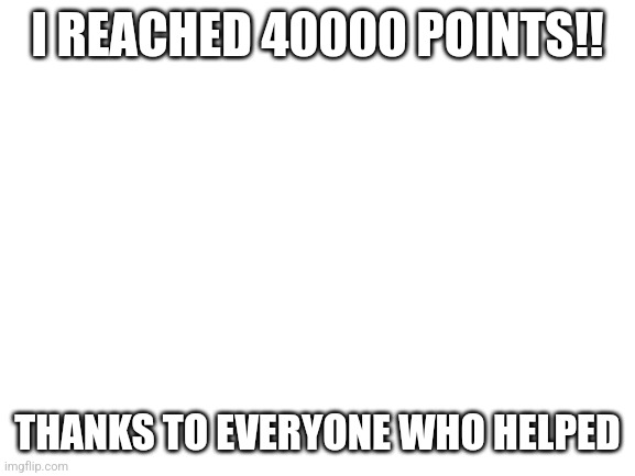 Lesgooo!!! | I REACHED 40000 POINTS!! THANKS TO EVERYONE WHO HELPED | image tagged in blank white template | made w/ Imgflip meme maker