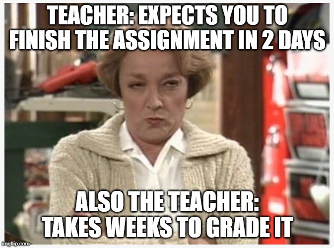 The Look | TEACHER: EXPECTS YOU TO FINISH THE ASSIGNMENT IN 2 DAYS; ALSO THE TEACHER: TAKES WEEKS TO GRADE IT | image tagged in school,relatable | made w/ Imgflip meme maker