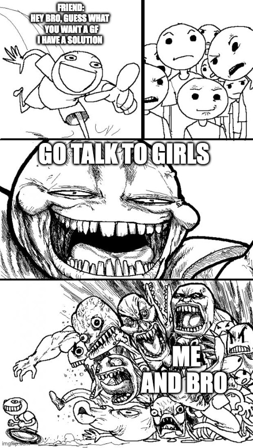 Hey Internet | FRIEND:
HEY BRO, GUESS WHAT 
 YOU WANT A GF
I HAVE A SOLUTION; GO TALK TO GIRLS; ME AND BRO | image tagged in memes,hey internet | made w/ Imgflip meme maker