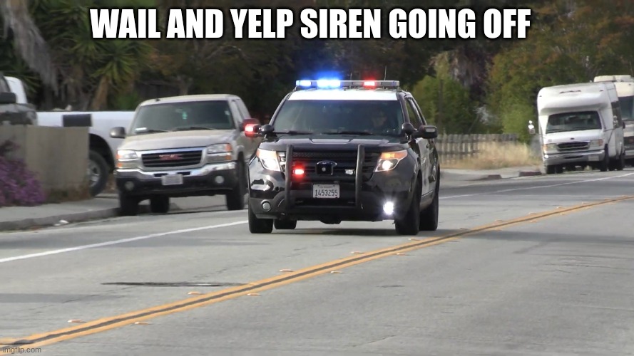 chp police car responding | WAIL AND YELP SIREN GOING OFF | image tagged in chp police car responding | made w/ Imgflip meme maker