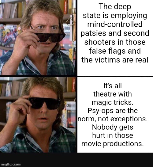 Get your autohoax glasses on | The deep state is employing mind-controlled patsies and second shooters in those false flags and the victims are real; It's all theatre with magic tricks. Psy-ops are the norm, not exceptions. Nobody gets hurt in those movie productions. | image tagged in they live roddy piper sunglasses 1,autohoax,psyops,crisis actors | made w/ Imgflip meme maker