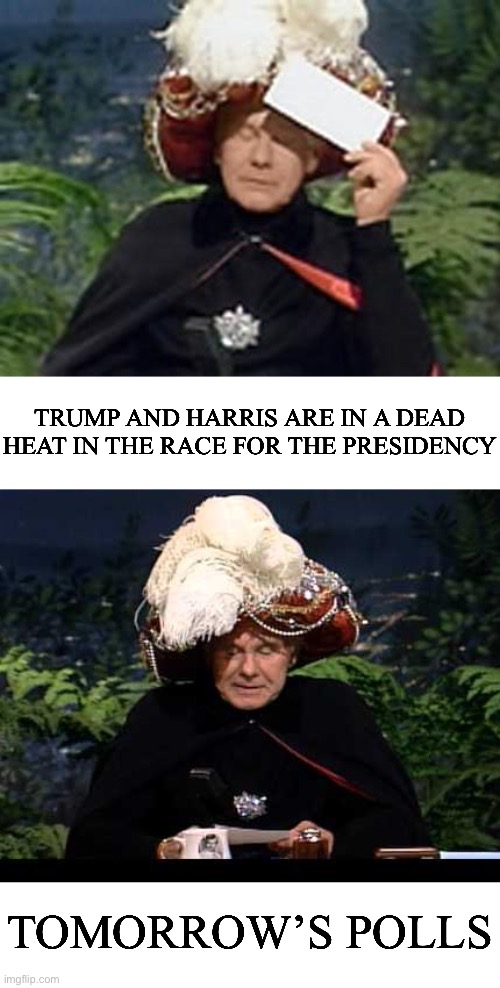 Carnac The Magnificent | TRUMP AND HARRIS ARE IN A DEAD HEAT IN THE RACE FOR THE PRESIDENCY; TOMORROW’S POLLS | image tagged in carnac the magnificent | made w/ Imgflip meme maker