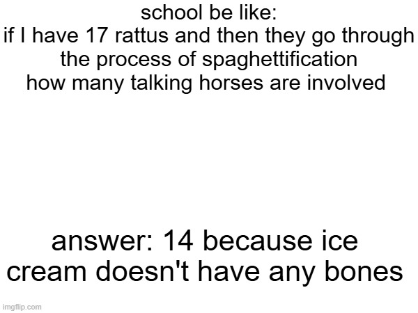 i think i'm gonna fail this quiz | school be like:
if I have 17 rattus and then they go through the process of spaghettification how many talking horses are involved; answer: 14 because ice cream doesn't have any bones | image tagged in rattus | made w/ Imgflip meme maker