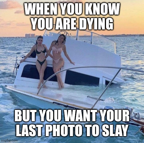 Last Ditch Efforts | WHEN YOU KNOW YOU ARE DYING; BUT YOU WANT YOUR LAST PHOTO TO SLAY | image tagged in sunken ship | made w/ Imgflip meme maker