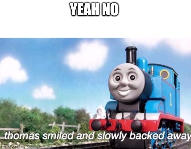 thomas smiled and slowly backed away | YEAH NO | image tagged in thomas smiled and slowly backed away | made w/ Imgflip meme maker