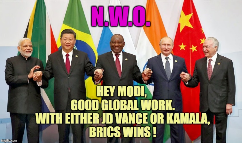 WIN:WIN Situation = Coming Soon To Globalism Near You | N.W.O. HEY MODI, 
GOOD GLOBAL WORK.
WITH EITHER JD VANCE OR KAMALA,
BRICS WINS ! | image tagged in brics,kamala harris,republican party,democrat party,globalism,politics | made w/ Imgflip meme maker