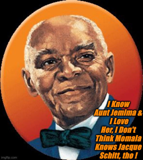 uncle bens | I Know Aunt Jemima &
 I Love Her, I Don't Think Momala Knows Jacque Schitt, tho ! | image tagged in uncle bens | made w/ Imgflip meme maker