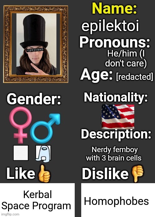 epilektoi; He/him (I don't care); [redacted]; Nerdy femboy with 3 brain cells; Kerbal Space Program; Homophobes | image tagged in introduce thyself | made w/ Imgflip meme maker
