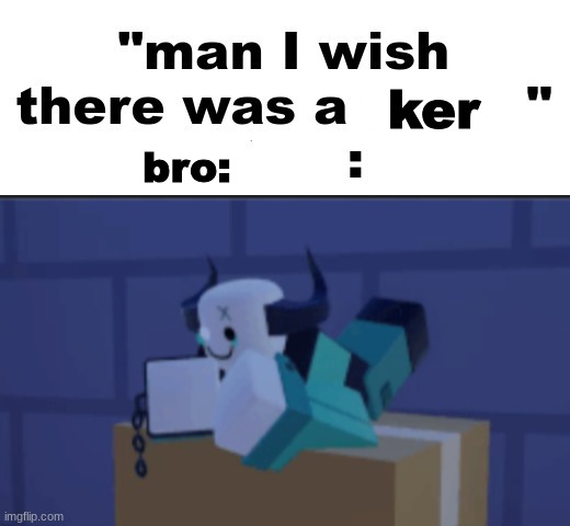 On a related note: Who wanna hear about an oc i'm coming up with? | ker; bro: | image tagged in man i wish there was a broker | made w/ Imgflip meme maker