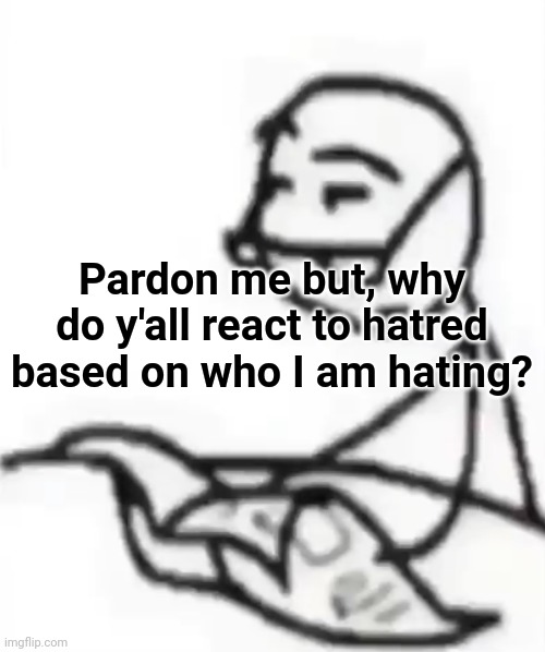 Why not react like that when I hate ANY group of people????????????????????????? | Pardon me but, why do y'all react to hatred based on who I am hating? | image tagged in pardon me | made w/ Imgflip meme maker