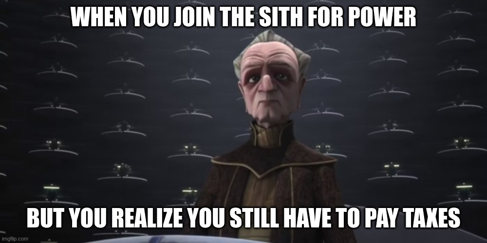 chancellor palpatine | WHEN YOU JOIN THE SITH FOR POWER; BUT YOU REALIZE YOU STILL HAVE TO PAY TAXES | image tagged in chancellor palpatine | made w/ Imgflip meme maker