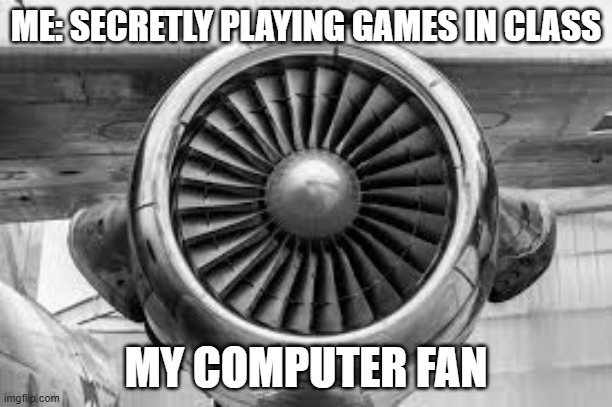 ME: SECRETLY PLAYING GAMES IN CLASS; MY COMPUTER FAN | image tagged in you're actually reading the tags | made w/ Imgflip meme maker