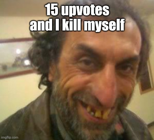 Ugly Guy | 15 upvotes and I kill myself | image tagged in ugly guy | made w/ Imgflip meme maker