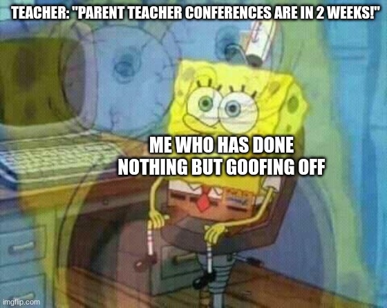 spongebob panic inside | TEACHER: "PARENT TEACHER CONFERENCES ARE IN 2 WEEKS!"; ME WHO HAS DONE NOTHING BUT GOOFING OFF | image tagged in spongebob panic inside | made w/ Imgflip meme maker