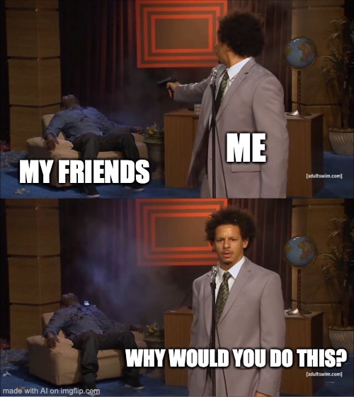 Why would you do this? | ME; MY FRIENDS; WHY WOULD YOU DO THIS? | image tagged in memes,who killed hannibal | made w/ Imgflip meme maker