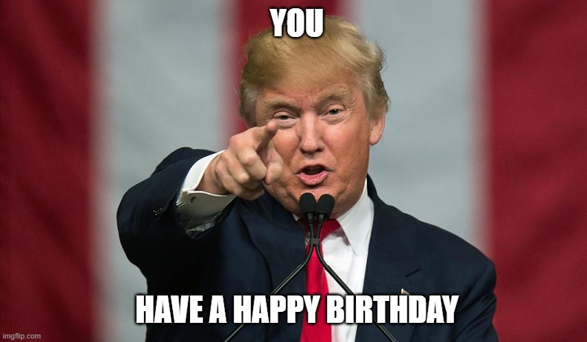 Donald Trump Birthday | YOU; HAVE A HAPPY BIRTHDAY | image tagged in donald trump birthday | made w/ Imgflip meme maker