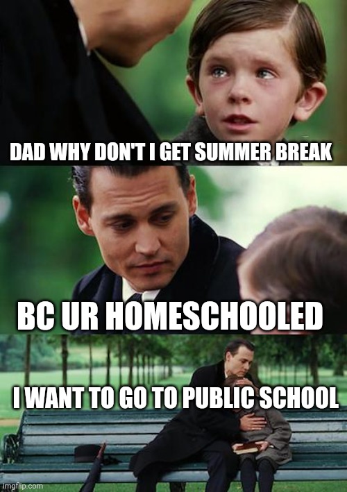 So tragic | DAD WHY DON'T I GET SUMMER BREAK; BC UR HOMESCHOOLED; I WANT TO GO TO PUBLIC SCHOOL | image tagged in memes,finding neverland | made w/ Imgflip meme maker