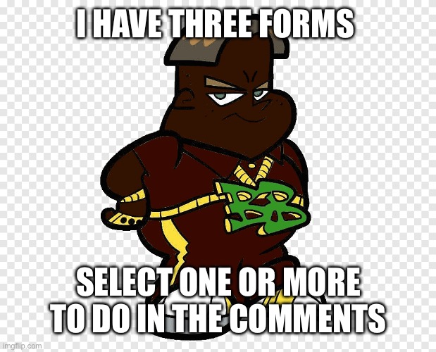 Black black boy | I HAVE THREE FORMS; SELECT ONE OR MORE TO DO IN THE COMMENTS | image tagged in black black boy | made w/ Imgflip meme maker