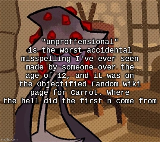 creature of the night, mushroom | "unproffensional" is the worst accidental misspelling I've ever seen made by someone over the age of 12, and it was on the Objectified Fandom Wiki page for Carrot. Where the hell did the first n come from | image tagged in creature of the night mushroom | made w/ Imgflip meme maker
