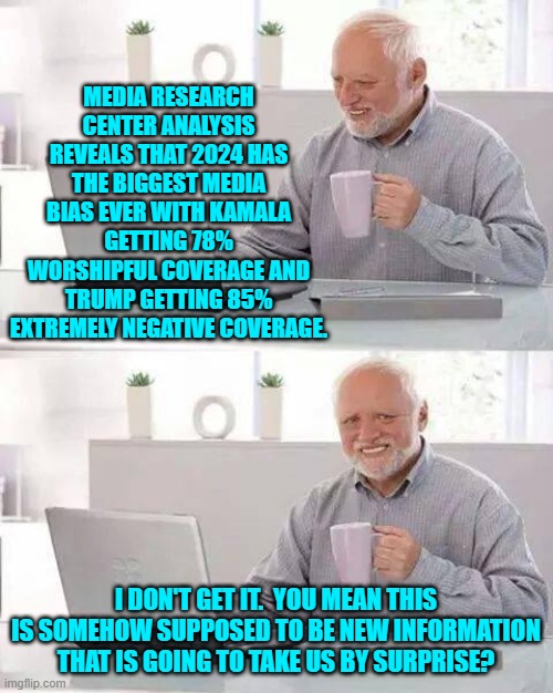 Captain Obvious would be shocked -- shocked I say! | MEDIA RESEARCH CENTER ANALYSIS REVEALS THAT 2024 HAS THE BIGGEST MEDIA BIAS EVER WITH KAMALA GETTING 78% WORSHIPFUL COVERAGE AND TRUMP GETTING 85% EXTREMELY NEGATIVE COVERAGE. I DON'T GET IT.  YOU MEAN THIS IS SOMEHOW SUPPOSED TO BE NEW INFORMATION THAT IS GOING TO TAKE US BY SURPRISE? | image tagged in hide the pain harold | made w/ Imgflip meme maker