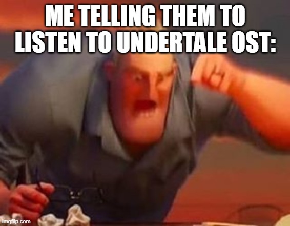 Mr incredible mad | ME TELLING THEM TO LISTEN TO UNDERTALE OST: | image tagged in mr incredible mad | made w/ Imgflip meme maker