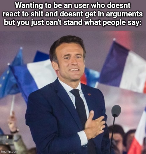 Macron | Wanting to be an user who doesnt react to shit and doesnt get in arguments but you just can't stand what people say: | image tagged in macron | made w/ Imgflip meme maker