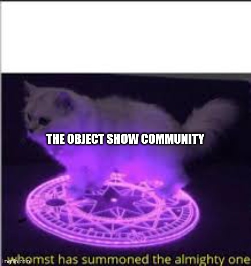 Whomst has Summoned the almighty one | THE OBJECT SHOW COMMUNITY | image tagged in whomst has summoned the almighty one | made w/ Imgflip meme maker