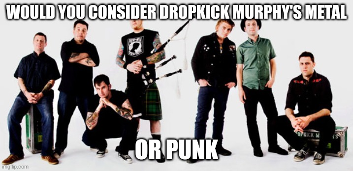 yes that is bagpipes | WOULD YOU CONSIDER DROPKICK MURPHY'S METAL; OR PUNK | made w/ Imgflip meme maker