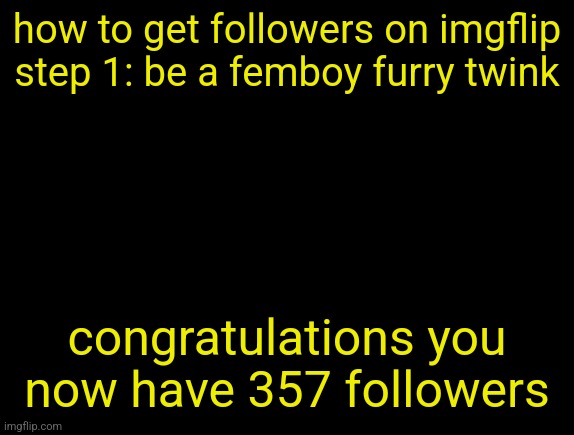 cyrus temp | how to get followers on imgflip
step 1: be a femboy furry twink; congratulations you now have 357 followers | image tagged in cyrus temp | made w/ Imgflip meme maker