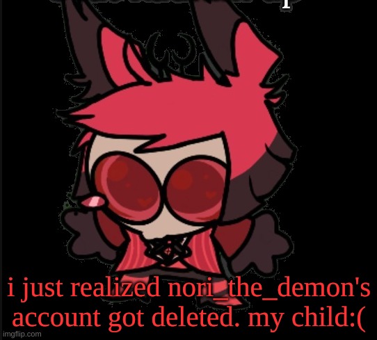 Sad Alastor | i just realized nori_the_demon's account got deleted. my child:( | image tagged in sad alastor | made w/ Imgflip meme maker