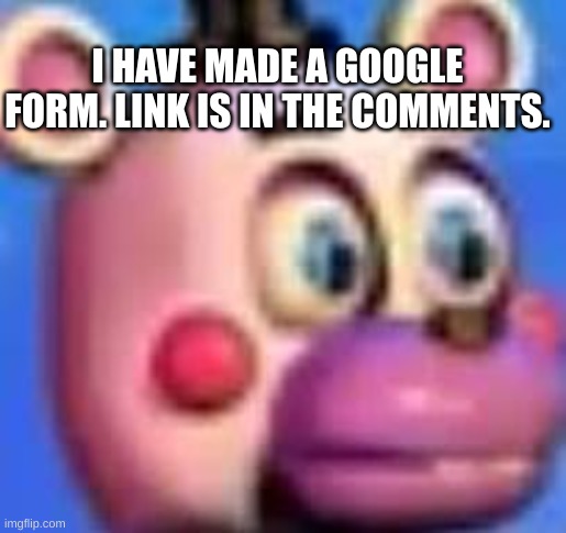 helpy | I HAVE MADE A GOOGLE FORM. LINK IS IN THE COMMENTS. | image tagged in helpy | made w/ Imgflip meme maker