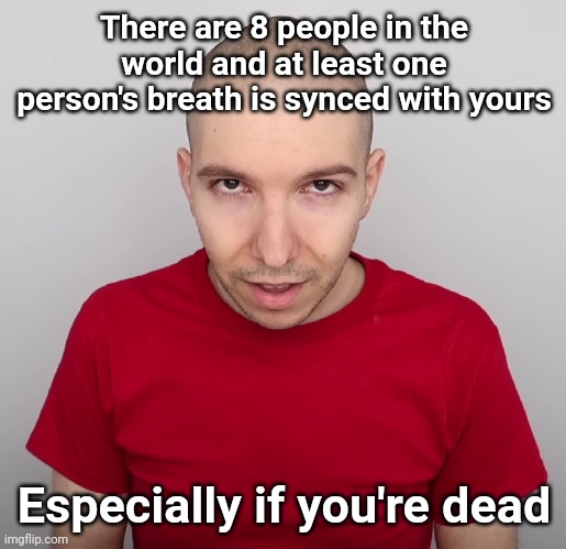 Two Steps Ahead | There are 8 people in the world and at least one person's breath is synced with yours; Especially if you're dead | image tagged in two steps ahead | made w/ Imgflip meme maker
