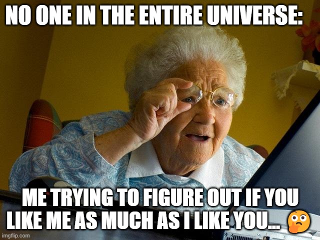 Confusion at its peak | NO ONE IN THE ENTIRE UNIVERSE:; ME TRYING TO FIGURE OUT IF YOU LIKE ME AS MUCH AS I LIKE YOU... 🤔 | image tagged in memes,grandma finds the internet | made w/ Imgflip meme maker