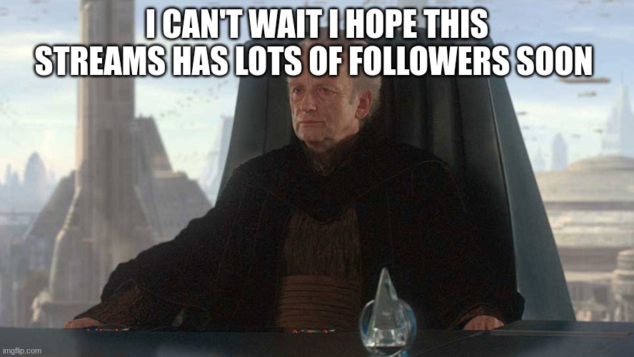 chancellor palpatine | I CAN'T WAIT I HOPE THIS STREAMS HAS LOTS OF FOLLOWERS SOON | image tagged in chancellor palpatine | made w/ Imgflip meme maker